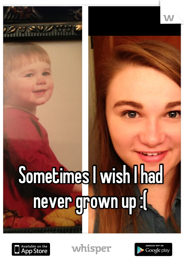 Sometimes I wish I had never grown up :(