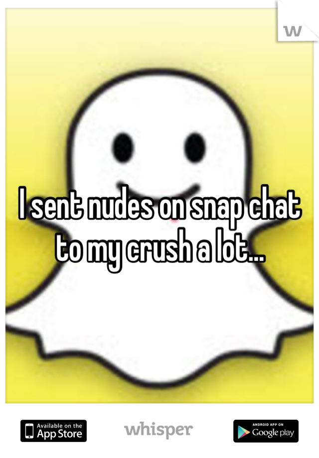 I sent nudes on snap chat to my crush a lot...