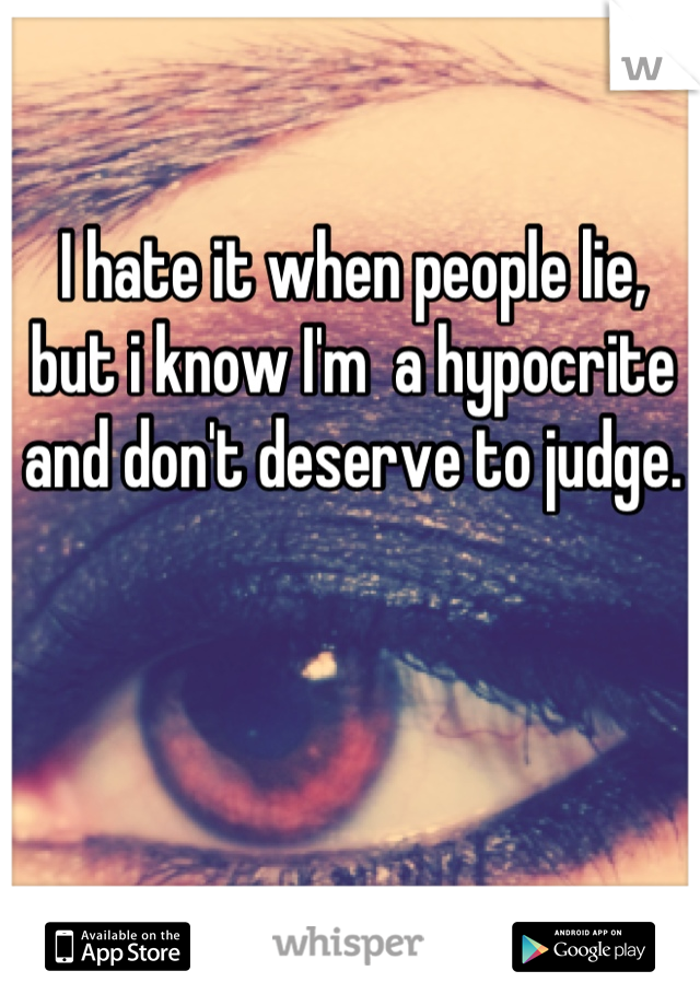 I hate it when people lie, but i know I'm  a hypocrite and don't deserve to judge.