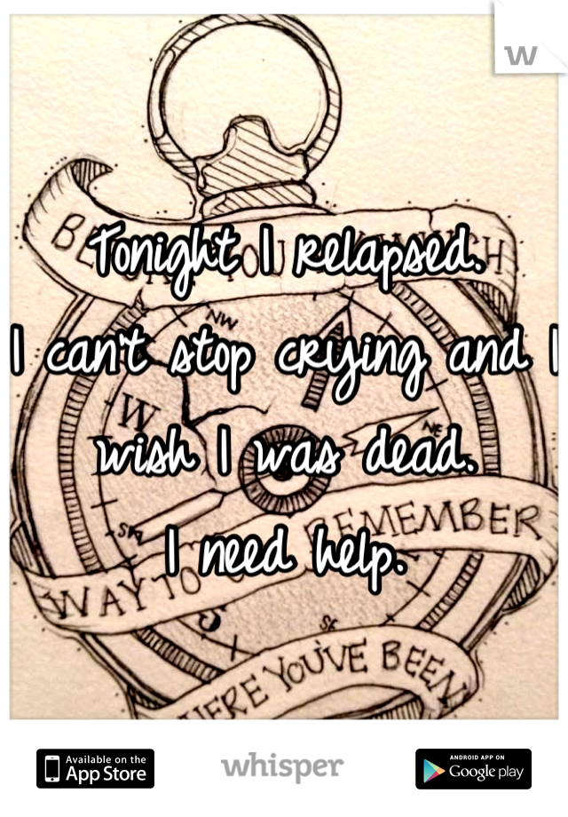 Tonight I relapsed. 
I can't stop crying and I wish I was dead.
I need help.