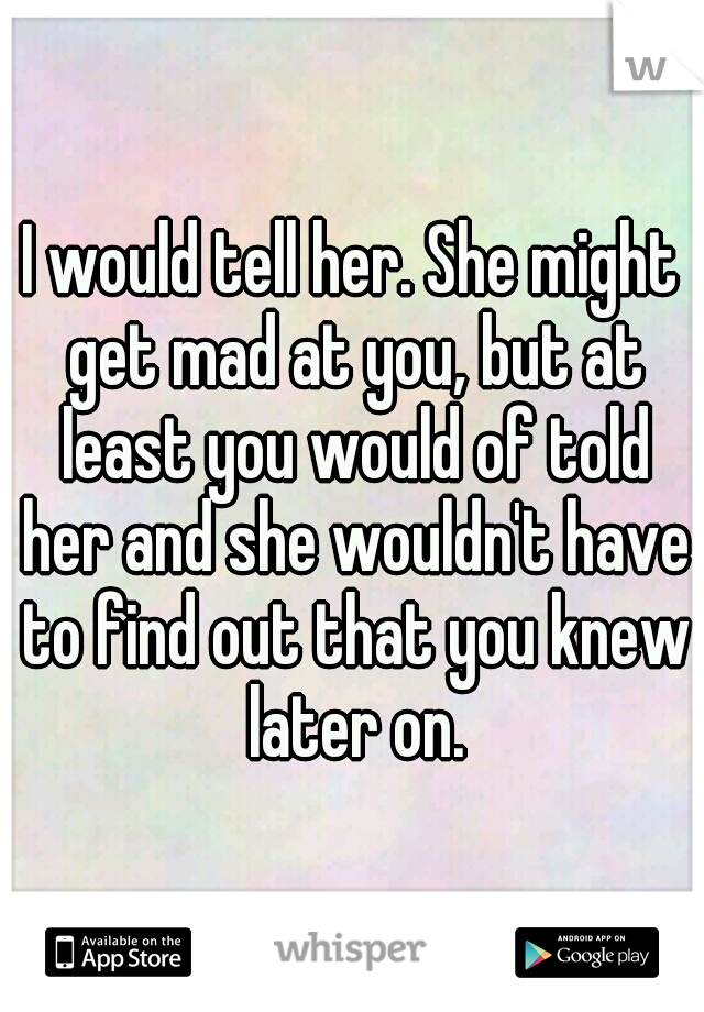 I would tell her. She might get mad at you, but at least you would of told her and she wouldn't have to find out that you knew later on.