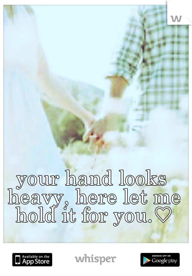 your hand looks heavy, here let me hold it for you.♡