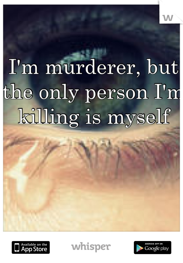 I'm murderer, but the only person I'm killing is myself