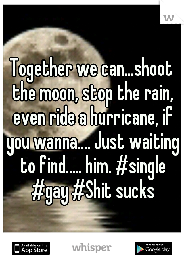Together we can...shoot the moon, stop the rain, even ride a hurricane, if you wanna.... Just waiting to find..... him. #single #gay #Shit sucks