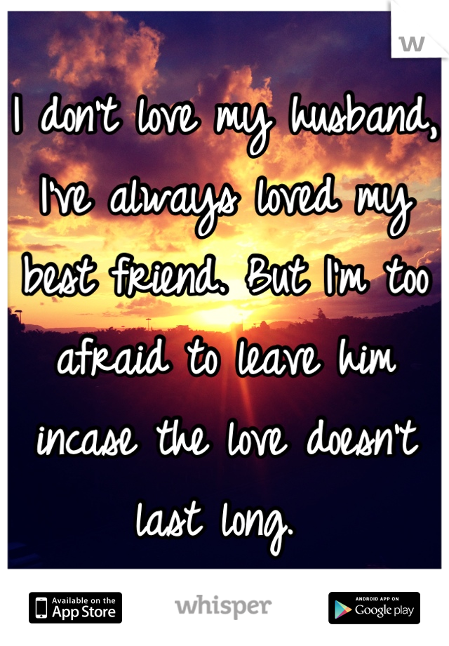 I don't love my husband, I've always loved my best friend. But I'm too afraid to leave him incase the love doesn't last long. 