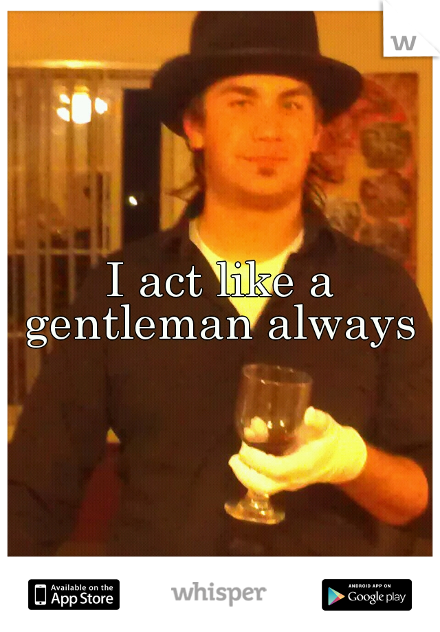 I act like a gentleman always 