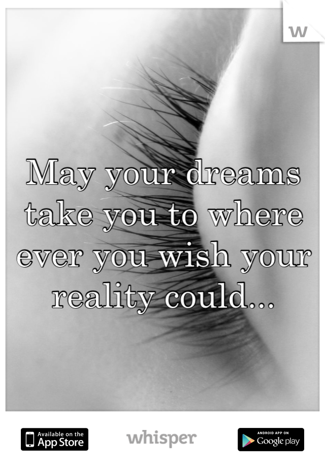 May your dreams take you to where 
ever you wish your reality could...