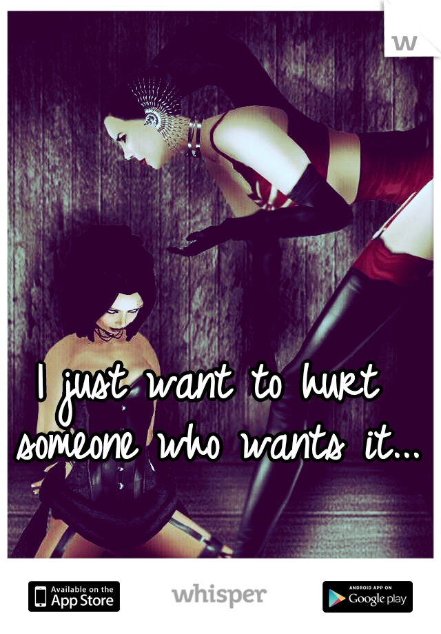 I just want to hurt someone who wants it...