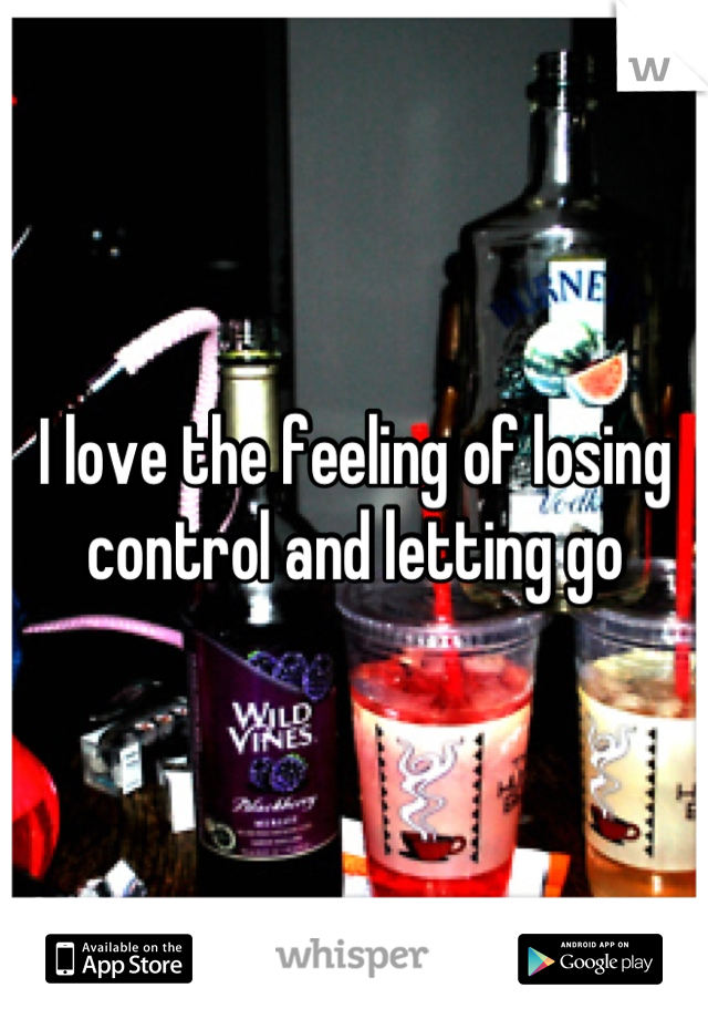 I love the feeling of losing control and letting go