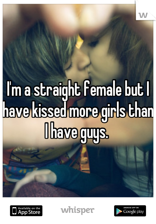 I'm a straight female but I have kissed more girls than I have guys. 