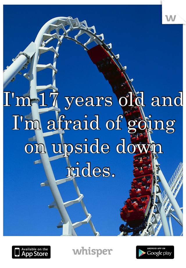 I'm 17 years old and I'm afraid of going on upside down rides. 