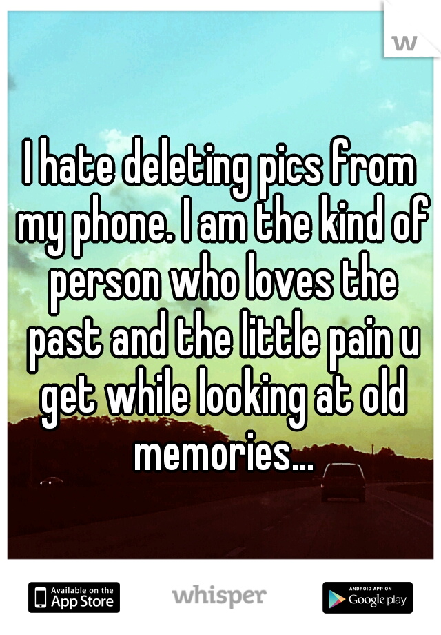 I hate deleting pics from my phone. I am the kind of person who loves the past and the little pain u get while looking at old memories...
