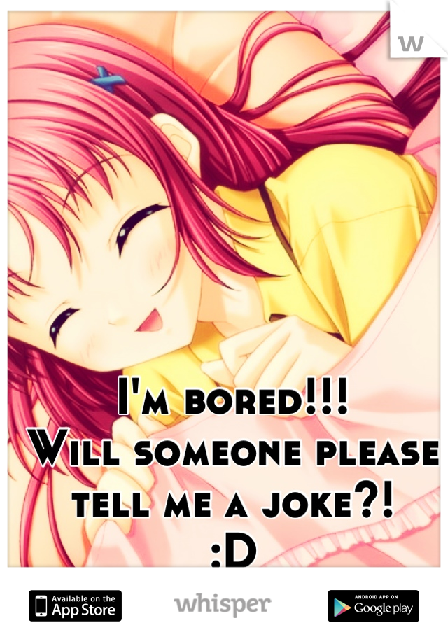 I'm bored!!! 
Will someone please
tell me a joke?! 
:D