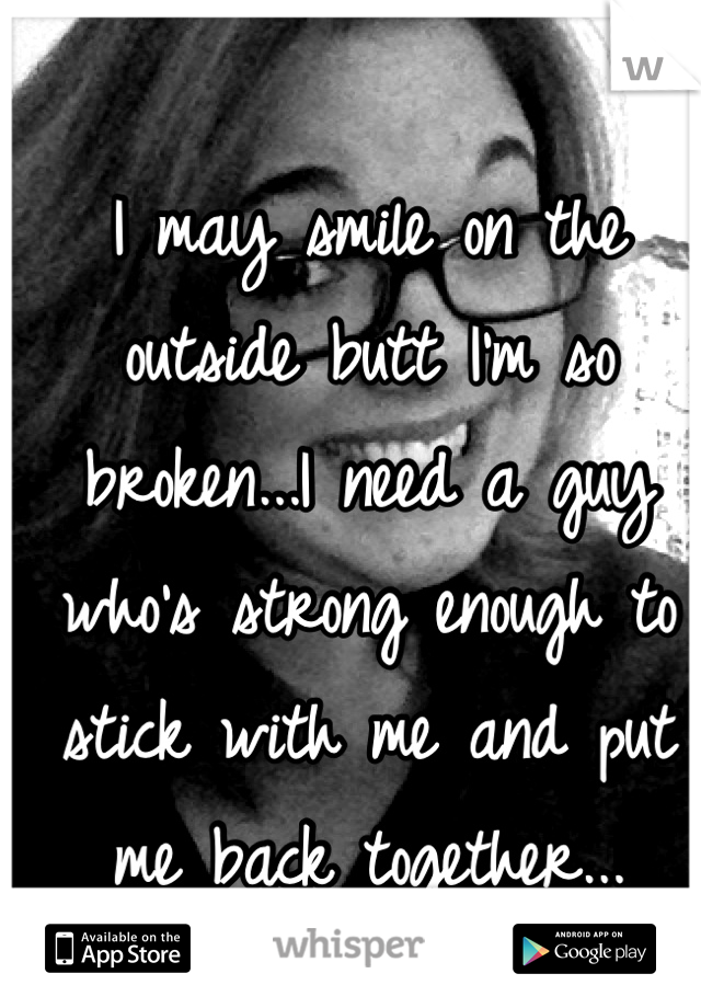 I may smile on the outside butt I'm so broken...I need a guy who's strong enough to stick with me and put me back together...