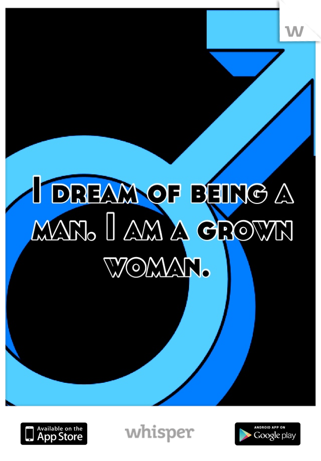 I dream of being a man. I am a grown woman. 