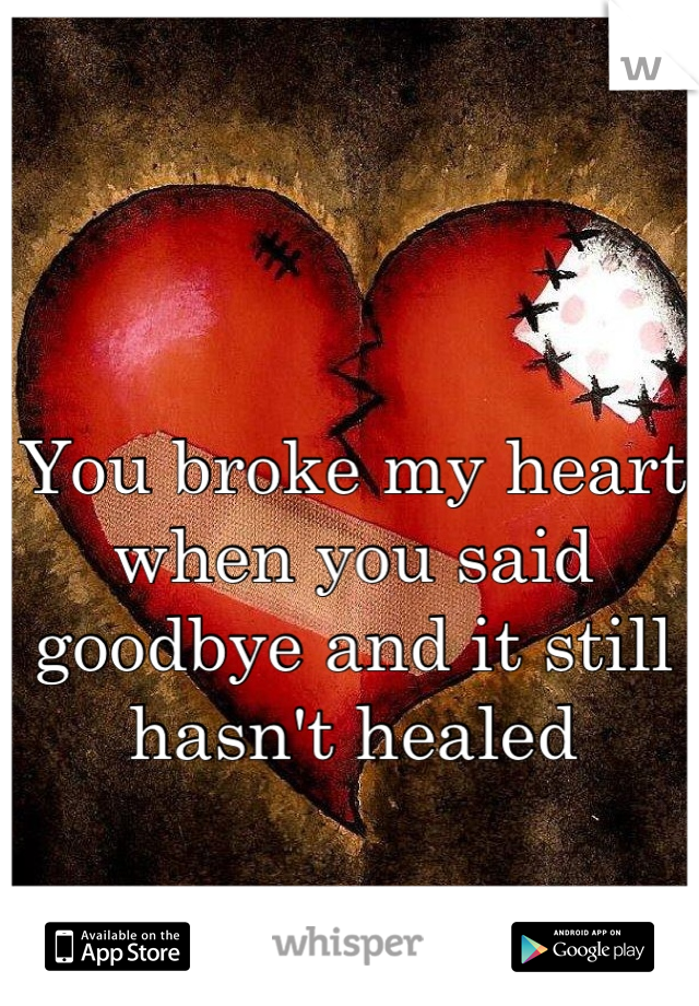 You broke my heart when you said goodbye and it still hasn't healed