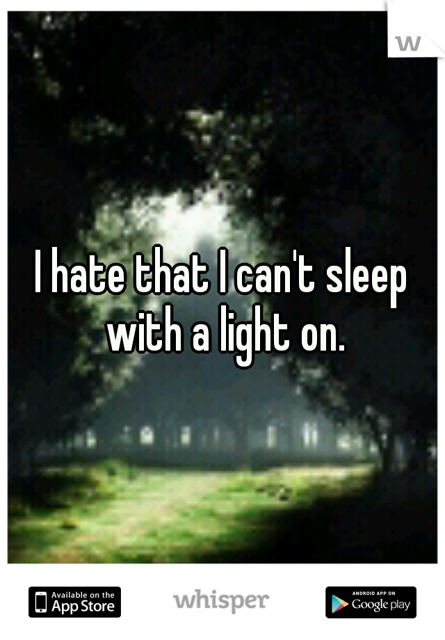 I hate that I can't sleep with a light on.