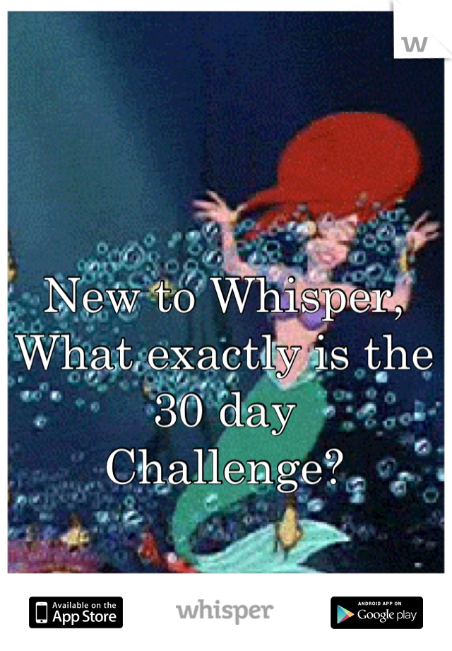 New to Whisper,
What exactly is the 30 day
Challenge?
