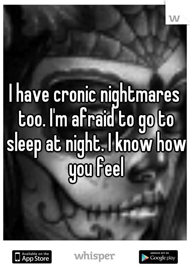 I have cronic nightmares too. I'm afraid to go to sleep at night. I know how you feel
