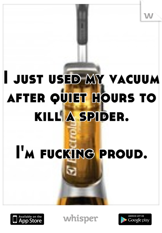 I just used my vacuum after quiet hours to kill a spider. 

I'm fucking proud.