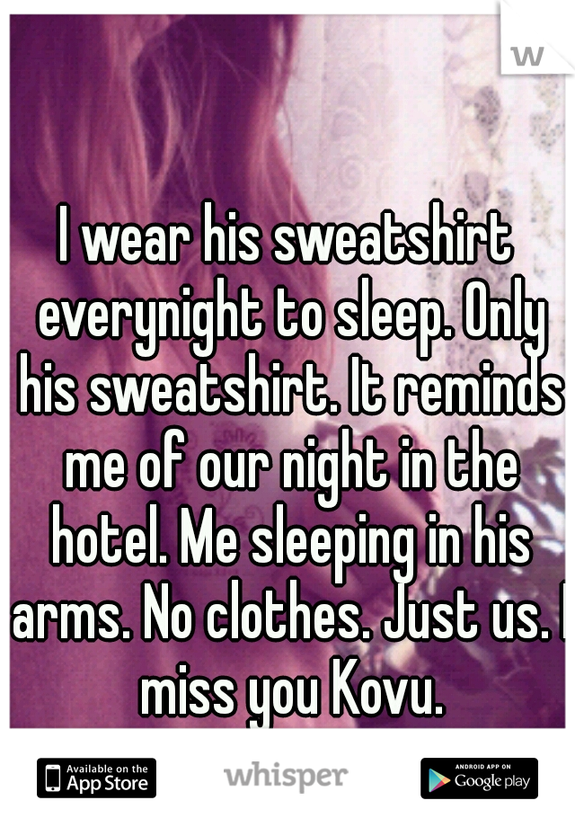 I wear his sweatshirt everynight to sleep. Only his sweatshirt. It reminds me of our night in the hotel. Me sleeping in his arms. No clothes. Just us. I miss you Kovu.
