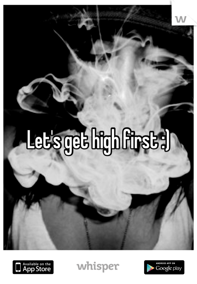 Let's get high first :)