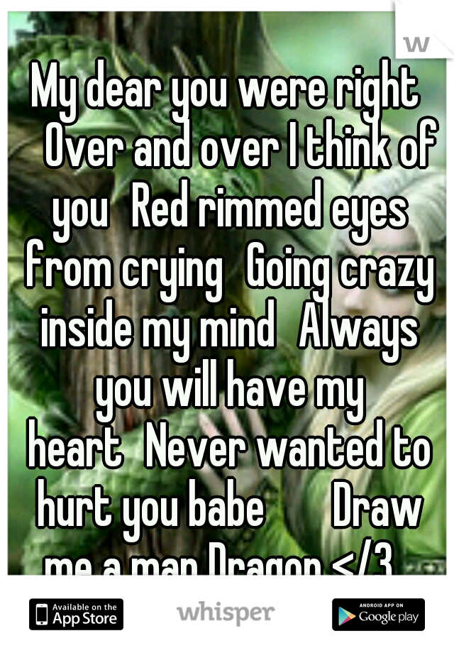 My dear you were right 
Over and over I think of you
Red rimmed eyes from crying
Going crazy inside my mind
Always you will have my heart
Never wanted to hurt you babe


Draw me a map Dragon </3
