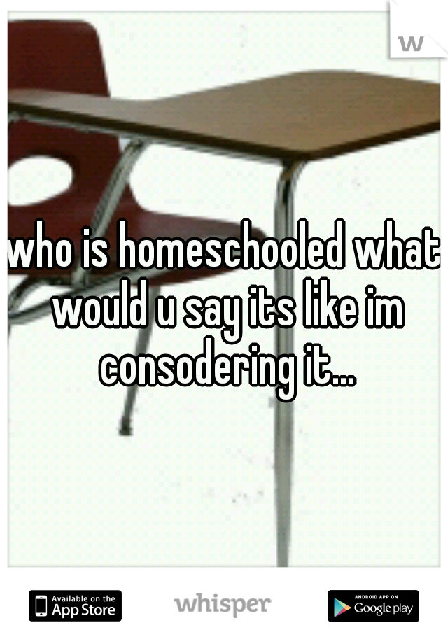 who is homeschooled what would u say its like im consodering it...