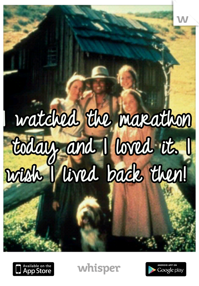 I watched the marathon today and I loved it. I wish I lived back then! 