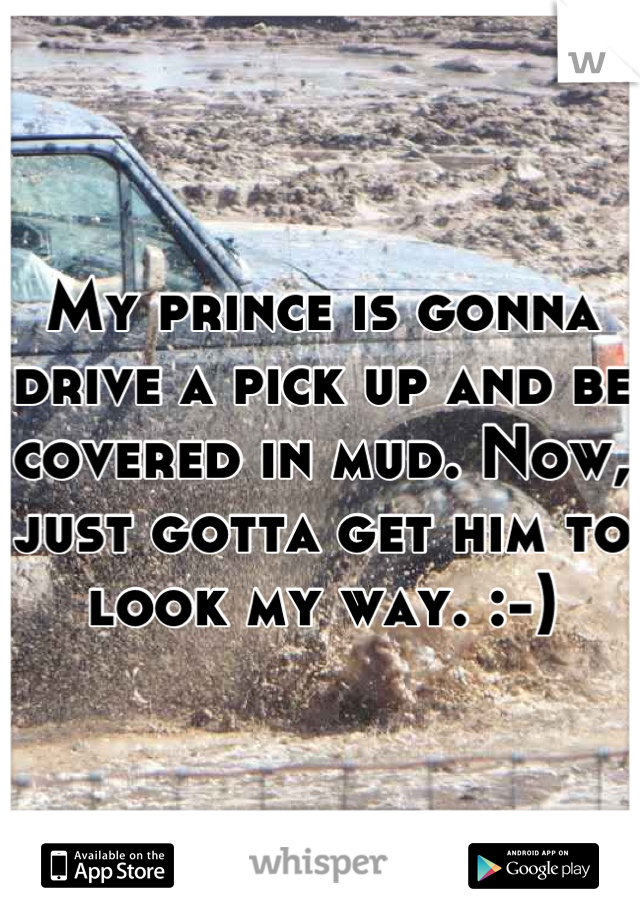 My prince is gonna drive a pick up and be covered in mud. Now, just gotta get him to look my way. :-)