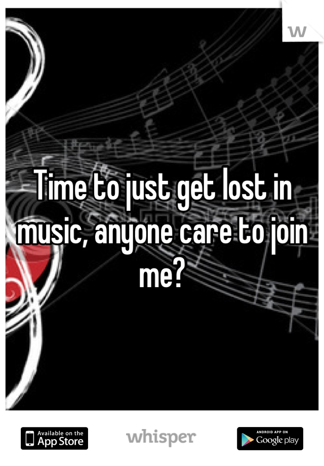 Time to just get lost in music, anyone care to join me?
