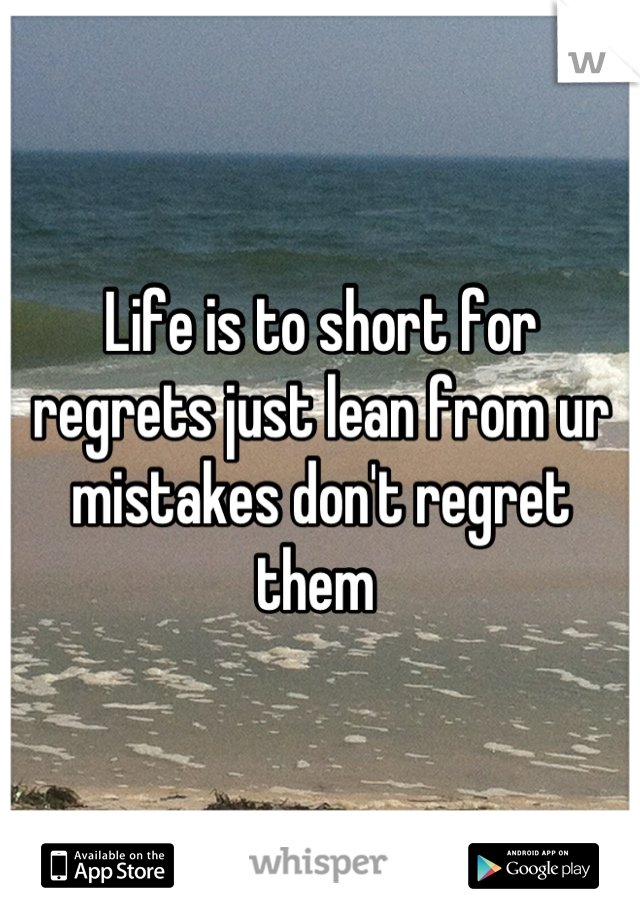 Life is to short for regrets just lean from ur mistakes don't regret them 