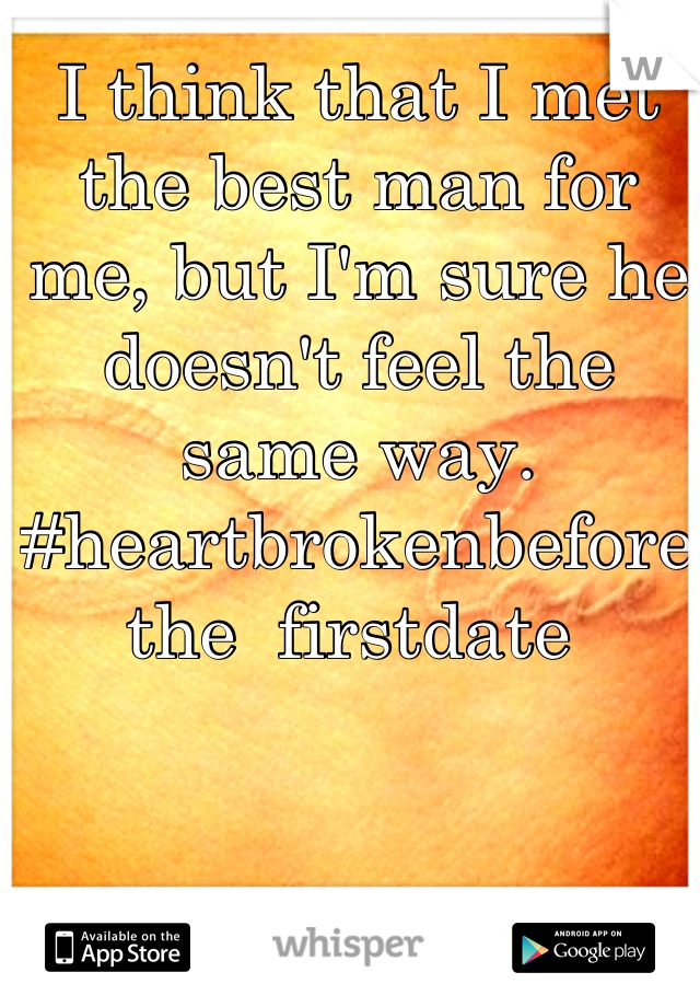 I think that I met the best man for me, but I'm sure he doesn't feel the same way. 
#heartbrokenbeforethe  firstdate 
