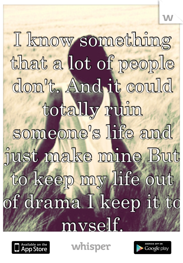 I know something that a lot of people don't. And it could totally ruin someone's life and just make mine But to keep my life out of drama I keep it to myself.