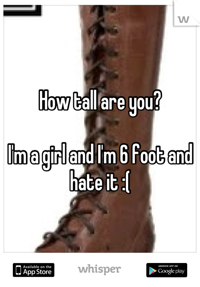 How tall are you? 

I'm a girl and I'm 6 foot and hate it :(