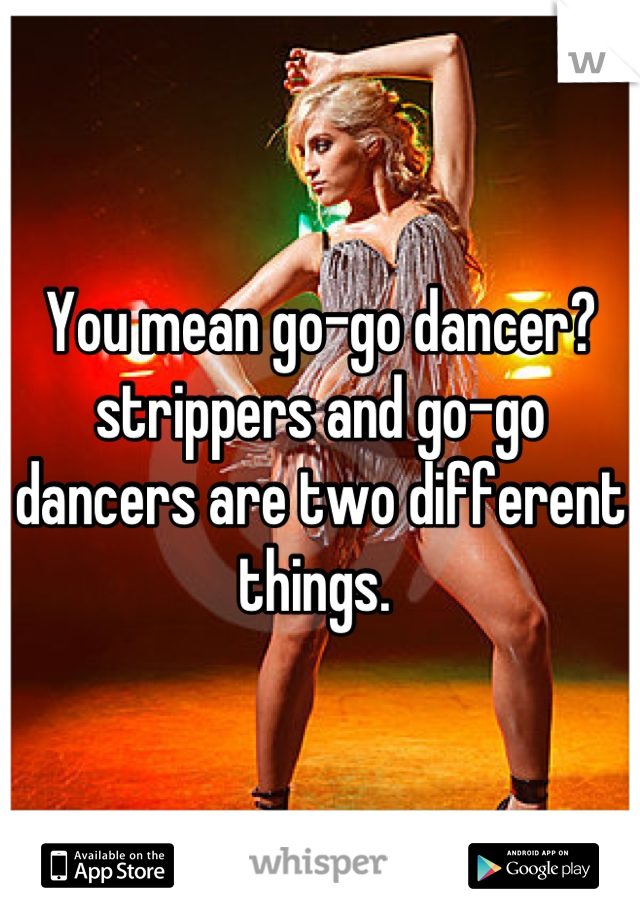 You mean go-go dancer? strippers and go-go dancers are two different things. 