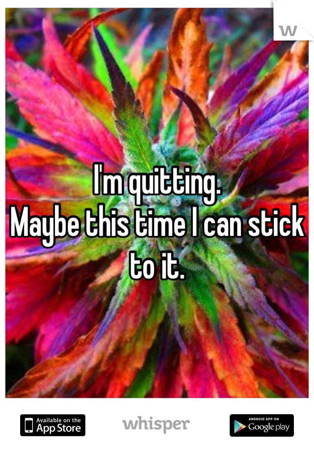 I'm quitting.
Maybe this time I can stick to it.