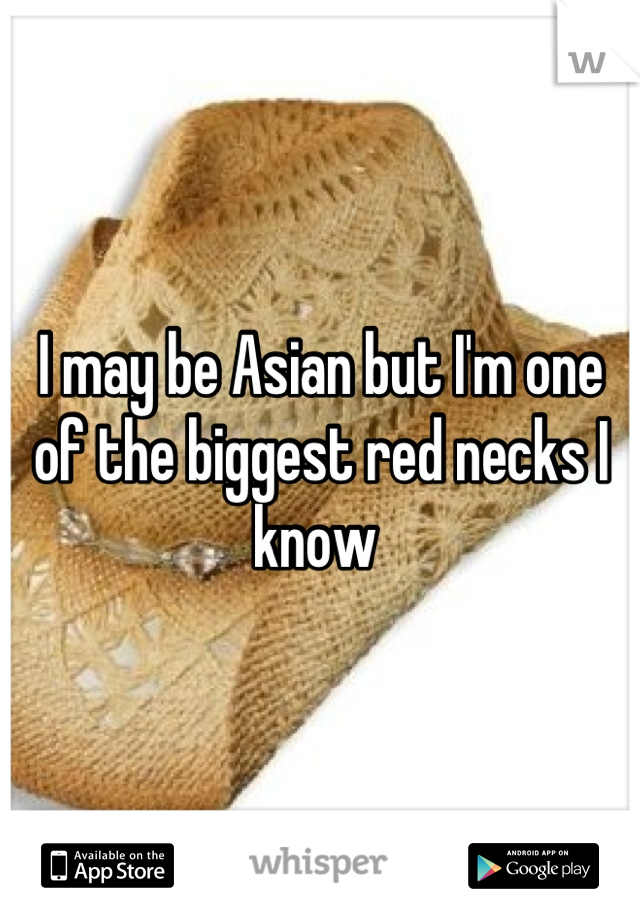 I may be Asian but I'm one of the biggest red necks I know 