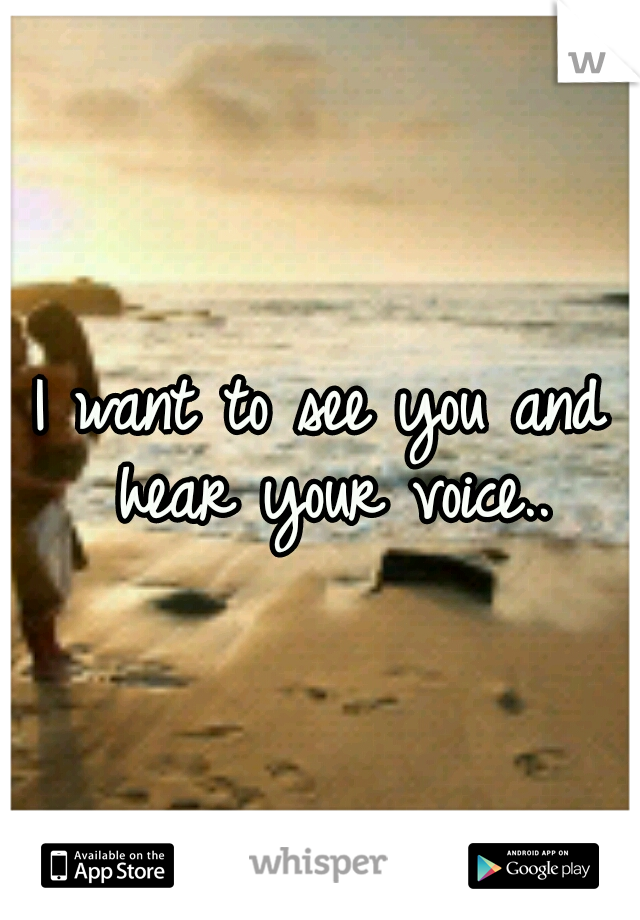 I want to see you and hear your voice..