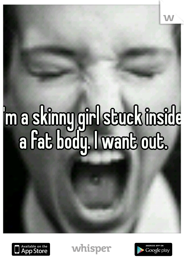 I'm a skinny girl stuck inside a fat body. I want out.