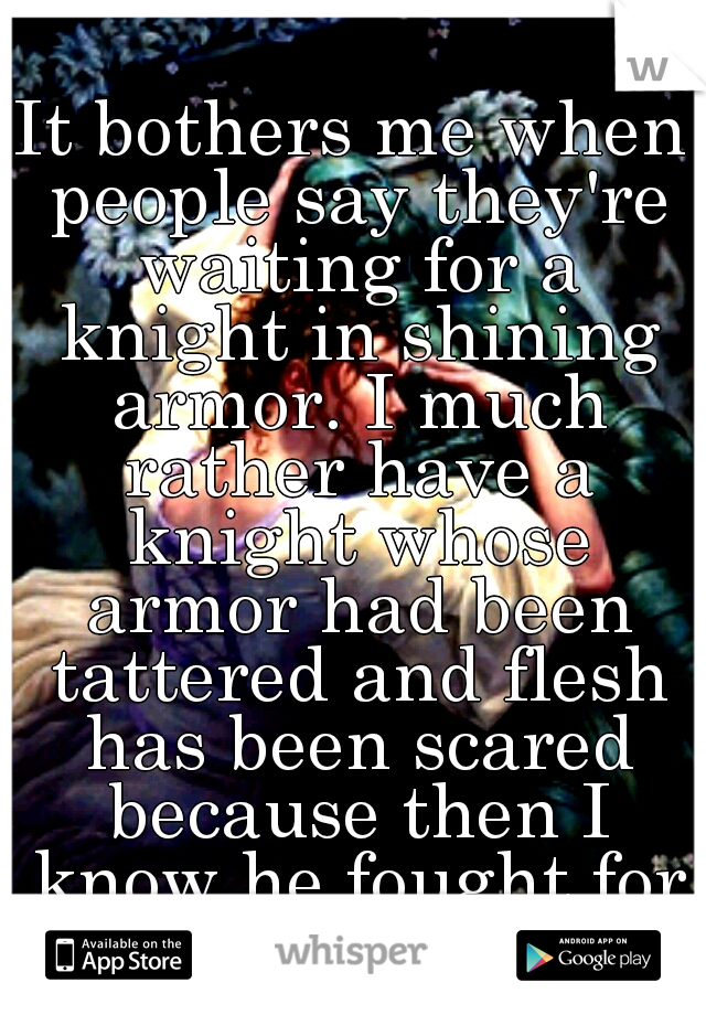 It bothers me when people say they're waiting for a knight in shining armor. I much rather have a knight whose armor had been tattered and flesh has been scared because then I know he fought for me.