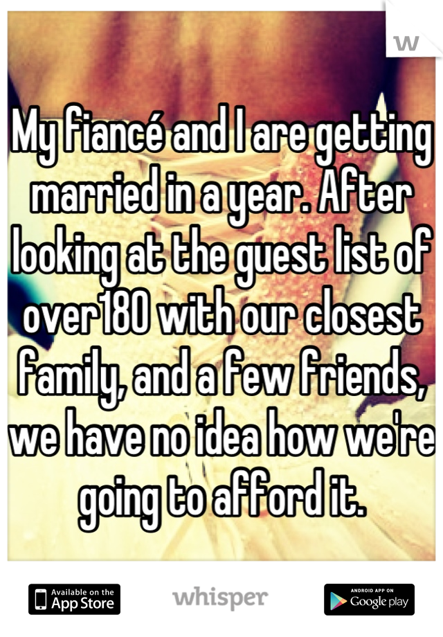 My fiancé and I are getting married in a year. After looking at the guest list of over180 with our closest family, and a few friends, we have no idea how we're going to afford it.