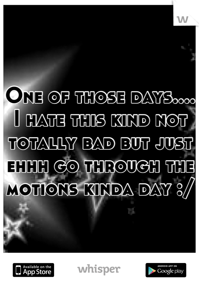 One of those days.... I hate this kind not totally bad but just ehhh go through the motions kinda day :/