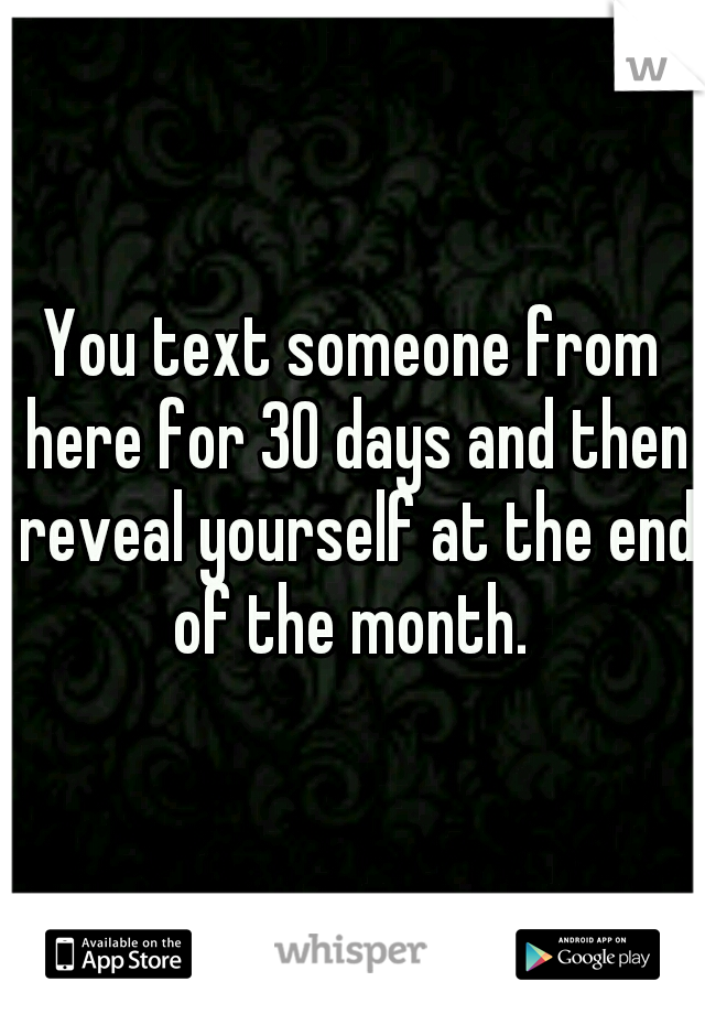 You text someone from here for 30 days and then reveal yourself at the end of the month. 