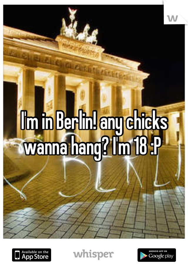 I'm in Berlin! any chicks wanna hang? I'm 18 :P 