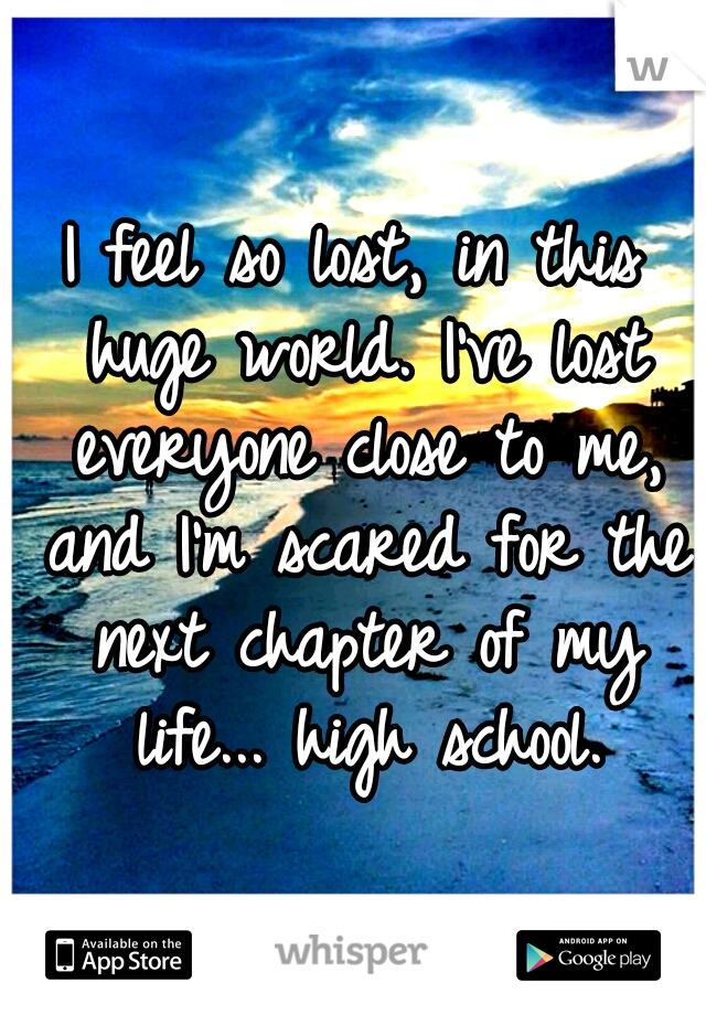 I feel so lost, in this huge world. I've lost everyone close to me, and I'm scared for the next chapter of my life... high school.