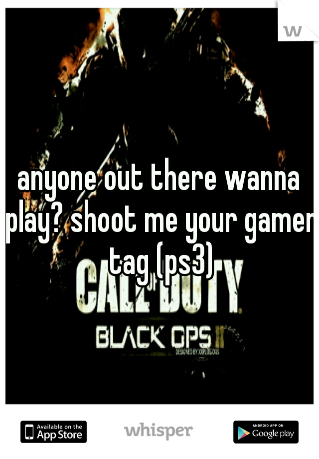 anyone out there wanna play? shoot me your gamer tag (ps3)