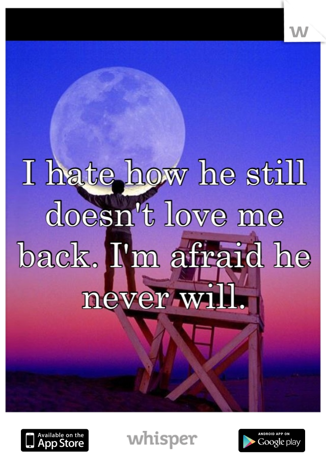 I hate how he still doesn't love me back. I'm afraid he never will.