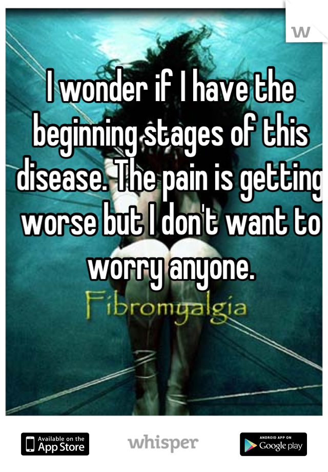I wonder if I have the beginning stages of this disease. The pain is getting worse but I don't want to worry anyone.