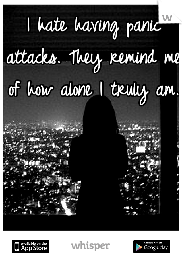 I hate having panic attacks. They remind me of how alone I truly am.